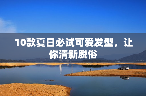10款夏日必试可爱发型，让你清新脱俗
