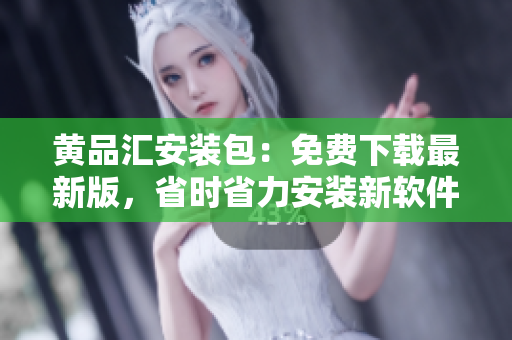 黄品汇安装包：免费下载最新版，省时省力安装新软件