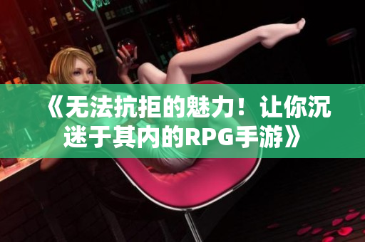 《无法抗拒的魅力！让你沉迷于其内的RPG手游》