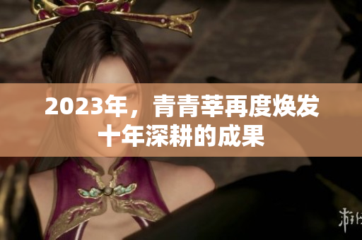 2023年，青青莘再度焕发十年深耕的成果