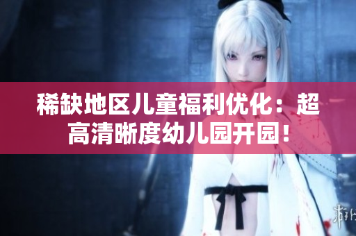 稀缺地区儿童福利优化：超高清晰度幼儿园开园！
