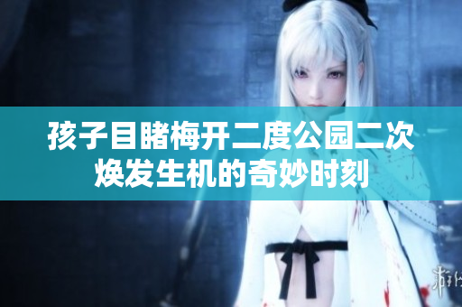 孩子目睹梅开二度公园二次焕发生机的奇妙时刻