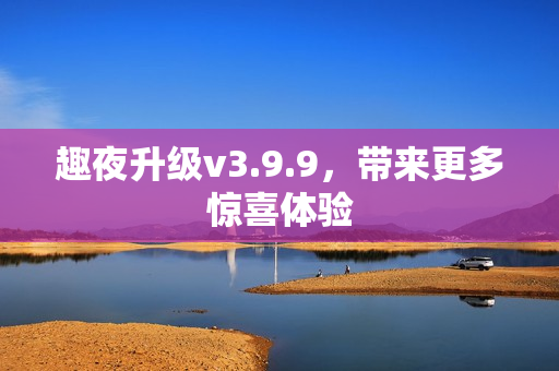 趣夜升级v3.9.9，带来更多惊喜体验