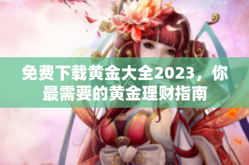 免费下载黄金大全2023，你最需要的黄金理财指南