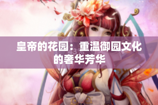 皇帝的花园：重温御园文化的奢华芳华