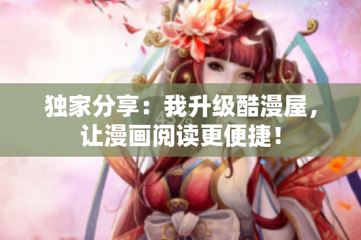 独家分享：我升级酷漫屋，让漫画阅读更便捷！