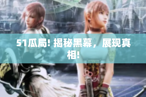 51瓜局! 揭秘黑幕，展现真相!