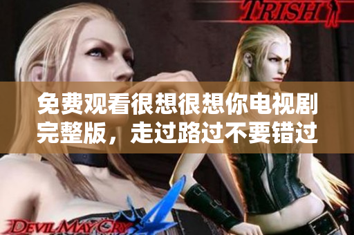 免费观看很想很想你电视剧完整版，走过路过不要错过