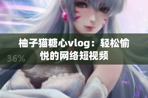 柚子猫糖心vlog：轻松愉悦的网络短视频