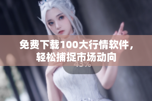 免费下载100大行情软件，轻松捕捉市场动向
