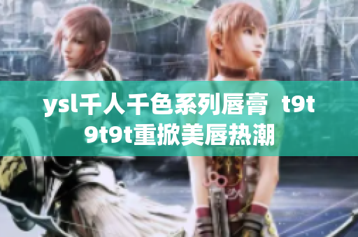 ysl千人千色系列唇膏  t9t9t9t重掀美唇热潮
