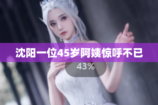 沈阳一位45岁阿姨惊呼不已