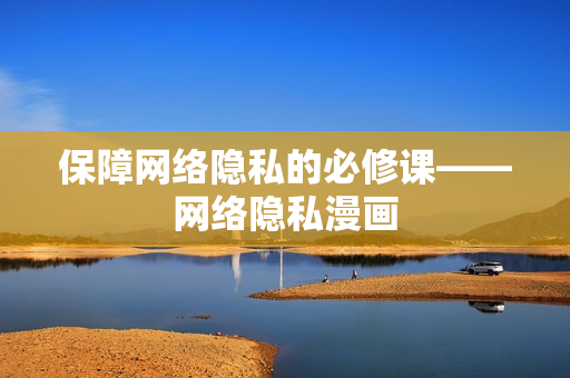 保障网络隐私的必修课——网络隐私漫画