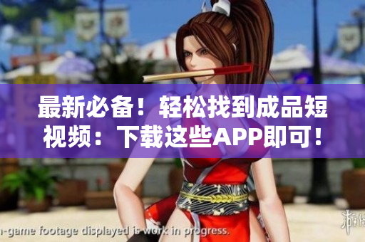 最新必备！轻松找到成品短视频：下载这些APP即可！