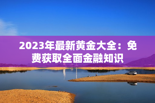2023年最新黄金大全：免费获取全面金融知识