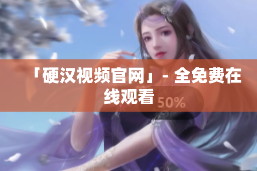 「硬汉视频官网」- 全免费在线观看