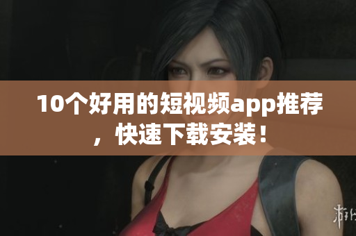 10个好用的短视频app推荐，快速下载安装！