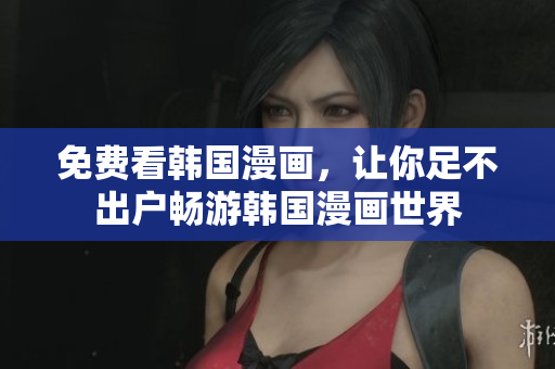免费看韩国漫画，让你足不出户畅游韩国漫画世界