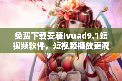 免费下载安装Ivuad9.1短视频软件，短视频播放更流畅