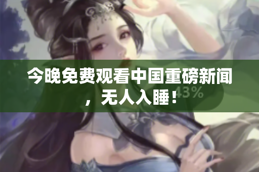 今晚免费观看中国重磅新闻，无人入睡！