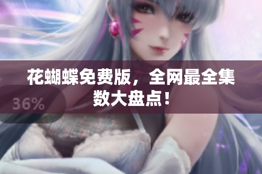 花蝴蝶免费版，全网最全集数大盘点！