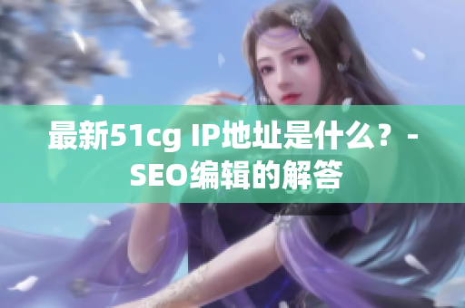 最新51cg IP地址是什么？- SEO编辑的解答