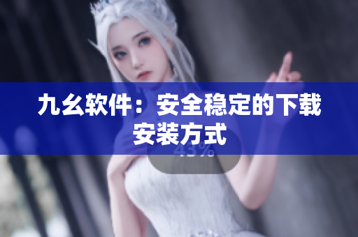 九幺软件：安全稳定的下载安装方式