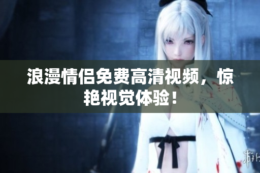 浪漫情侣免费高清视频，惊艳视觉体验！