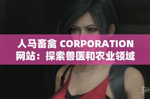 人马畜禽 CORPORATION网站：探索兽医和农业领域的最新趋势