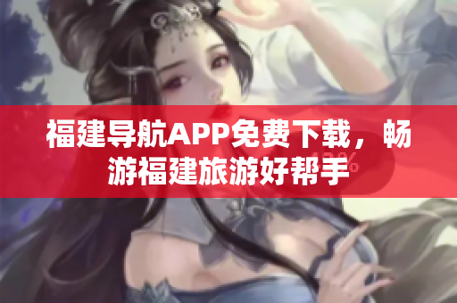 福建导航APP免费下载，畅游福建旅游好帮手