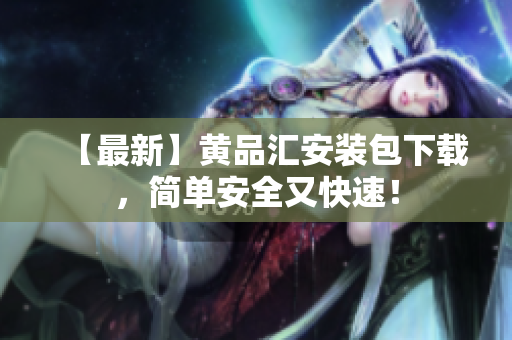 【最新】黄品汇安装包下载，简单安全又快速！