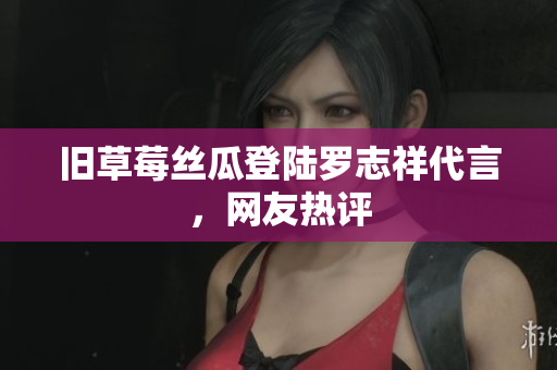 旧草莓丝瓜登陆罗志祥代言，网友热评