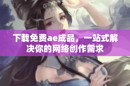 下载免费ae成品，一站式解决你的网络创作需求