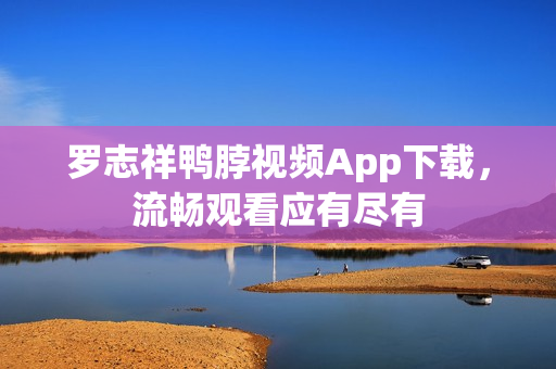 罗志祥鸭脖视频App下载，流畅观看应有尽有