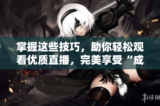 掌握这些技巧，助你轻松观看优质直播，完美享受“成品直播大全”！