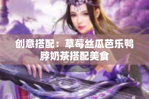 创意搭配：草莓丝瓜芭乐鸭脖奶茶搭配美食