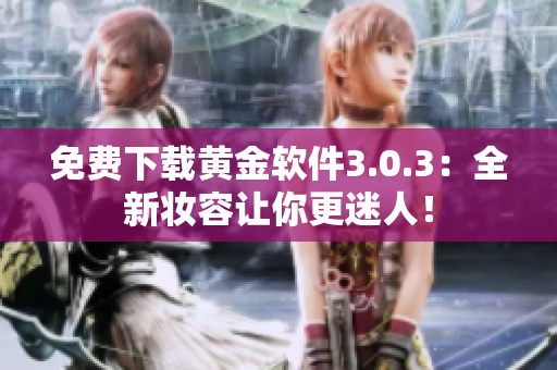 免费下载黄金软件3.0.3：全新妆容让你更迷人！