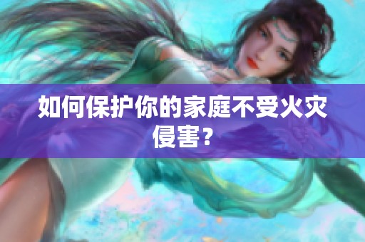 如何保护你的家庭不受火灾侵害？