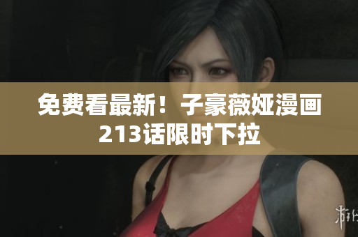 免费看最新！子豪薇娅漫画213话限时下拉