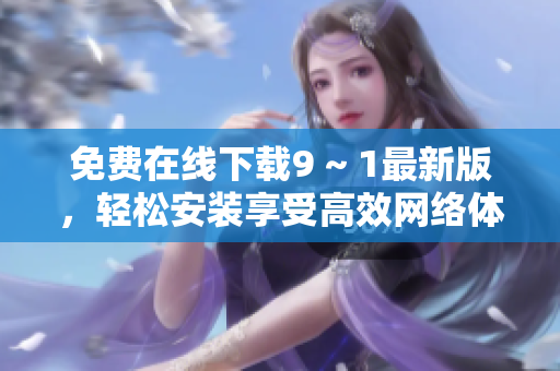 免费在线下载9 ~ 1最新版，轻松安装享受高效网络体验