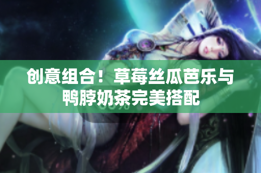 创意组合！草莓丝瓜芭乐与鸭脖奶茶完美搭配