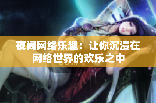 夜间网络乐趣：让你沉浸在网络世界的欢乐之中