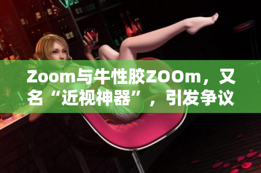 Zoom与牛性胶ZOOm，又名“近视神器”，引发争议