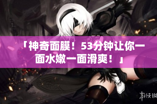 「神奇面膜！53分钟让你一面水嫩一面滑爽！」