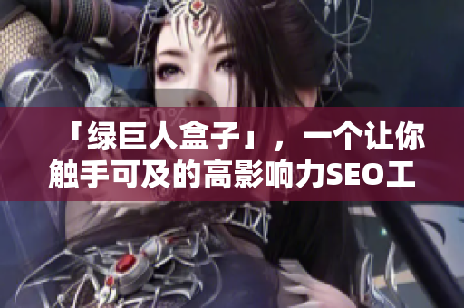 「绿巨人盒子」，一个让你触手可及的高影响力SEO工具