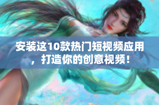 安装这10款热门短视频应用，打造你的创意视频！