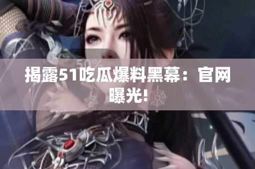 揭露51吃瓜爆料黑幕：官网曝光!