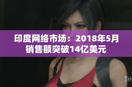 印度网络市场：2018年5月销售额突破14亿美元