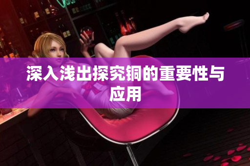深入浅出探究铜的重要性与应用