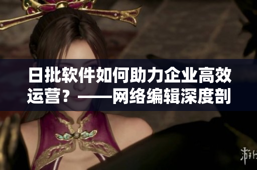 日批软件如何助力企业高效运营？——网络编辑深度剖析